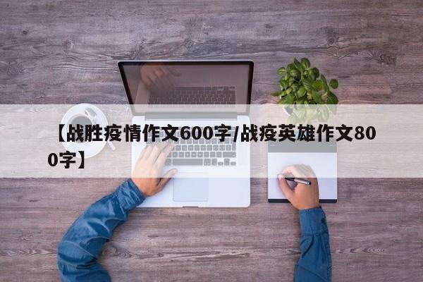 【战胜疫情作文600字/战疫英雄作文800字】