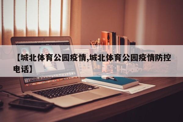 【城北体育公园疫情,城北体育公园疫情防控电话】