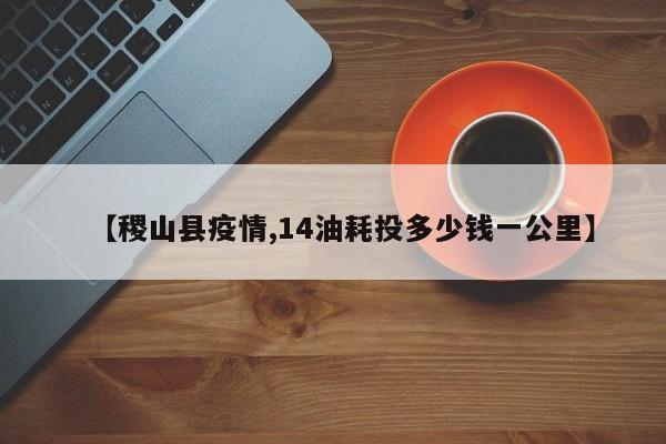 【稷山县疫情,14油耗投多少钱一公里】