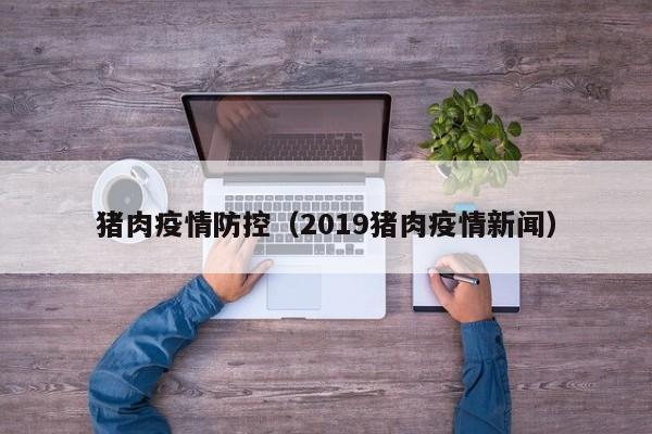 猪肉疫情防控(2019猪肉疫情新闻)