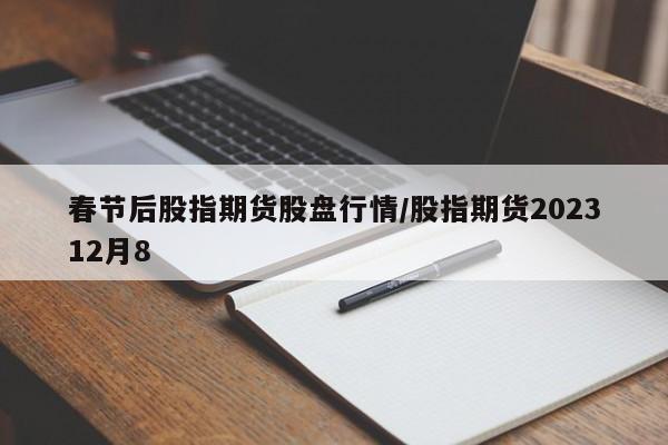 春节后股指期货股盘行情/股指期货202312月8