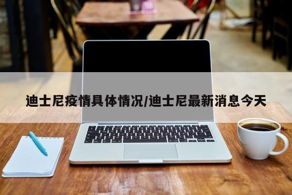 迪士尼疫情具体情况/迪士尼最新消息今天