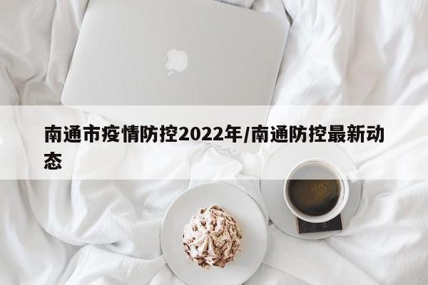 南通市疫情防控2022年/南通防控最新动态