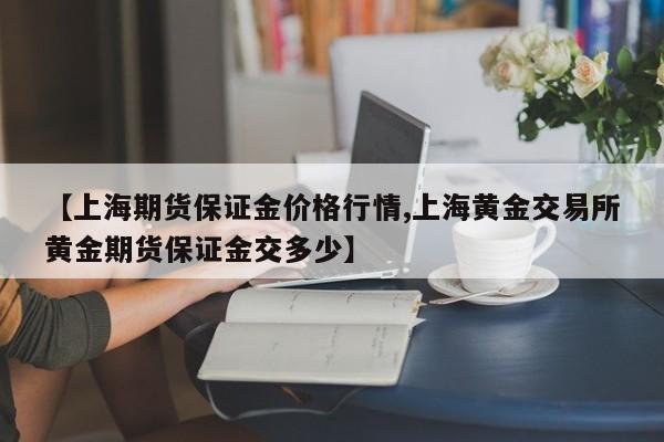 【上海期货保证金价格行情,上海黄金交易所黄金期货保证金交多少】