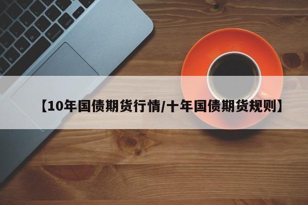 【10年国债期货行情/十年国债期货规则】