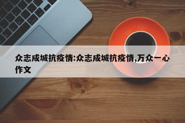 众志成城抗疫情:众志成城抗疫情,万众一心作文
