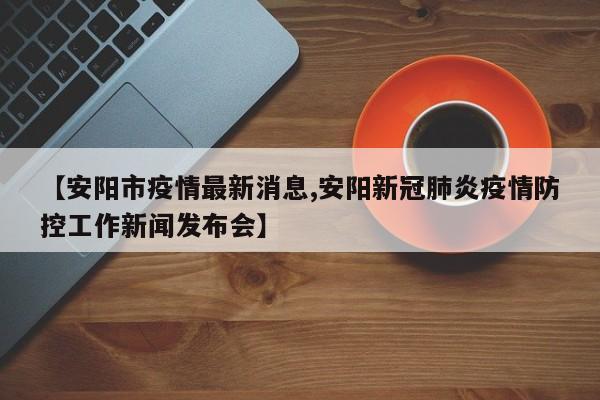 【安阳市疫情最新消息,安阳新冠肺炎疫情防控工作新闻发布会】
