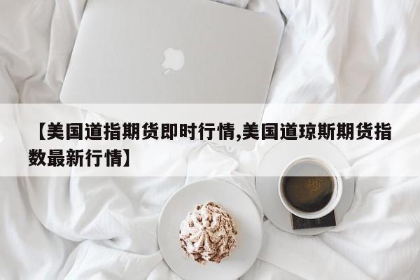 【美国道指期货即时行情,美国道琼斯期货指数最新行情】