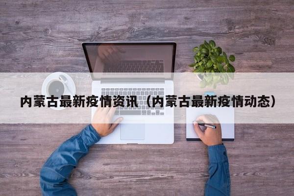 内蒙古最新疫情资讯(内蒙古最新疫情动态)
