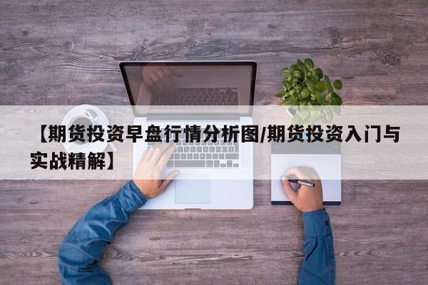 【期货投资早盘行情分析图/期货投资入门与实战精解】