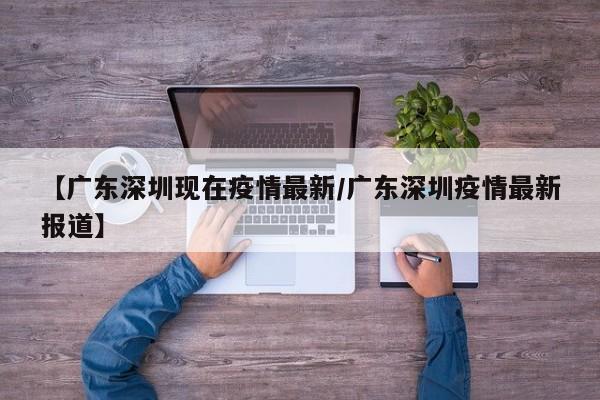 【广东深圳现在疫情最新/广东深圳疫情最新报道】