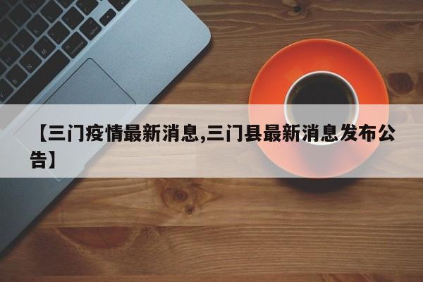 【三门疫情最新消息,三门县最新消息发布公告】