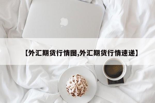 【外汇期货行情图,外汇期货行情速递】