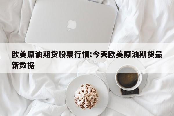 欧美原油期货股票行情:今天欧美原油期货最新数据