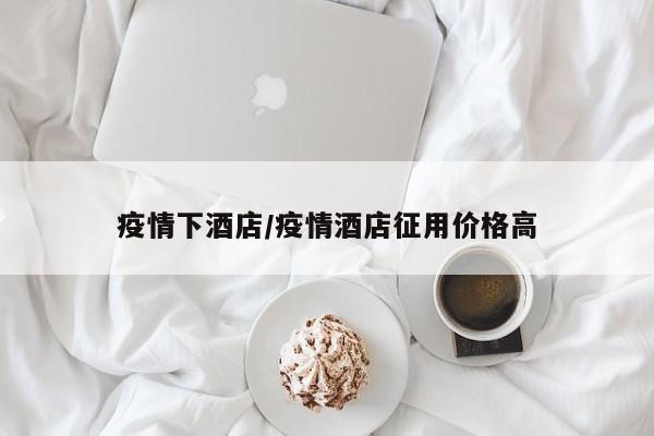 疫情下酒店/疫情酒店征用价格高