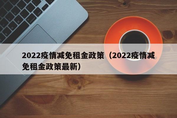 2022疫情减免租金政策(2022疫情减免租金政策最新)