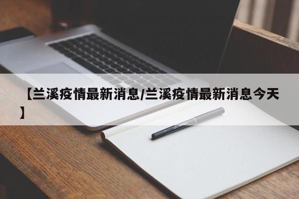【兰溪疫情最新消息/兰溪疫情最新消息今天】