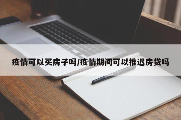 疫情可以买房子吗/疫情期间可以推迟房贷吗