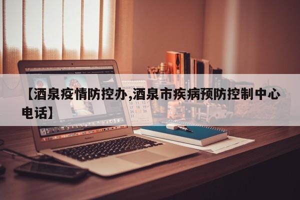 【酒泉疫情防控办,酒泉市疾病预防控制中心电话】