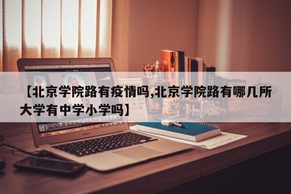 【北京学院路有疫情吗,北京学院路有哪几所大学有中学小学吗】