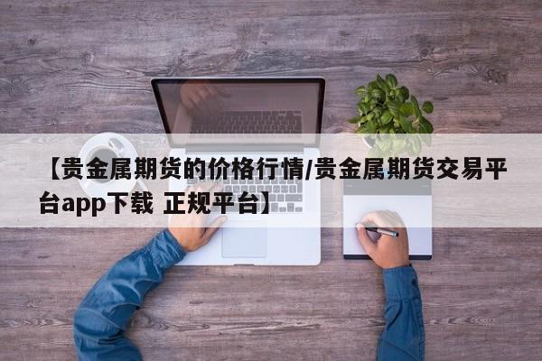【贵金属期货的价格行情/贵金属期货交易平台app下载 正规平台】