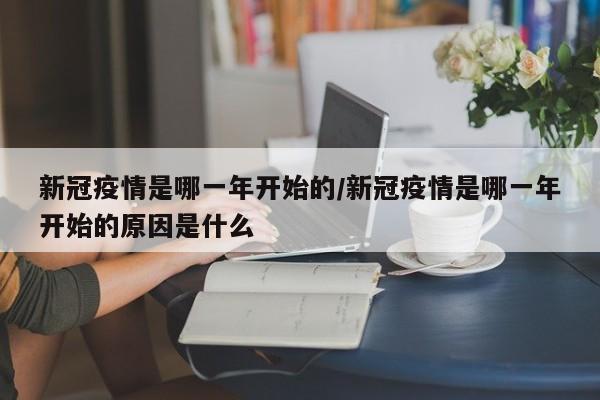 新冠疫情是哪一年开始的/新冠疫情是哪一年开始的原因是什么