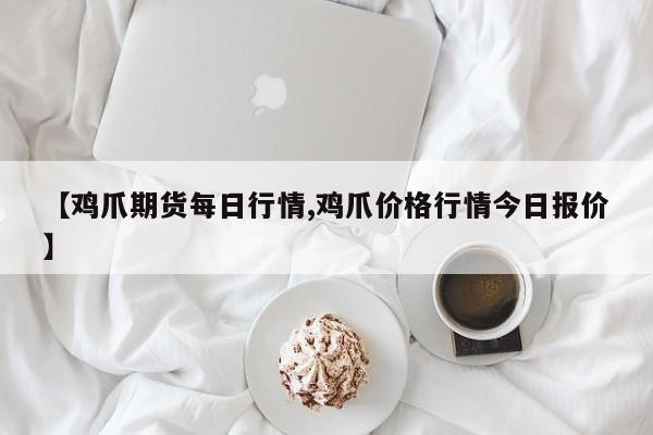 【鸡爪期货每日行情,鸡爪价格行情今日报价】