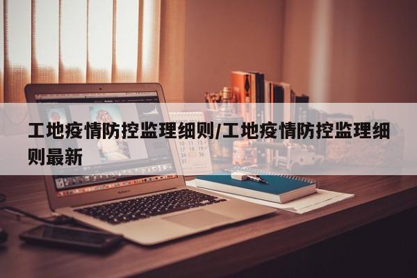 工地疫情防控监理细则/工地疫情防控监理细则最新