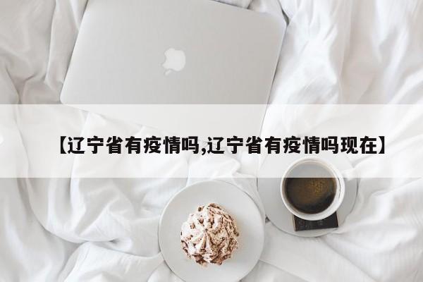 【辽宁省有疫情吗,辽宁省有疫情吗现在】