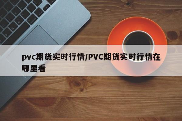 pvc期货实时行情/PVC期货实时行情在哪里看