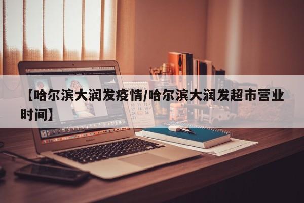 【哈尔滨大润发疫情/哈尔滨大润发超市营业时间】