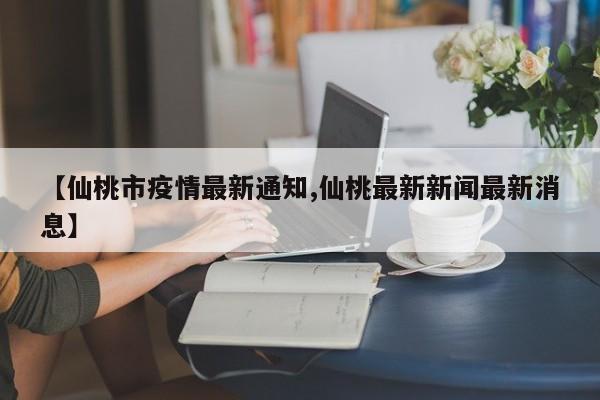 【仙桃市疫情最新通知,仙桃最新新闻最新消息】