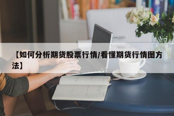 【如何分析期货股票行情/看懂期货行情图方法】