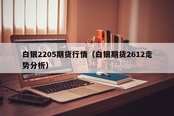 白银2205期货行情(白银期货2612走势分析)