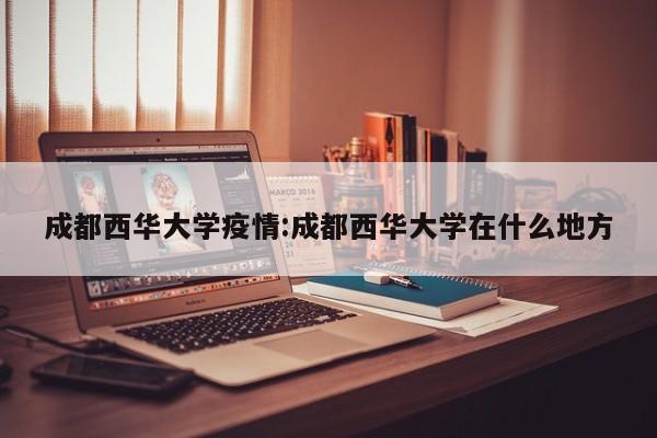 成都西华大学疫情:成都西华大学在什么地方