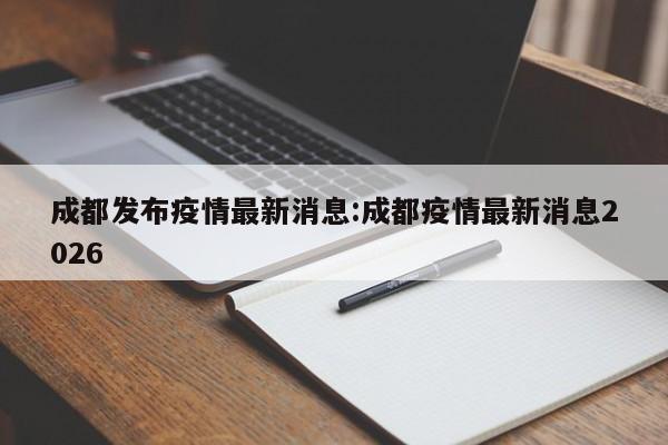 成都发布疫情最新消息:成都疫情最新消息2026