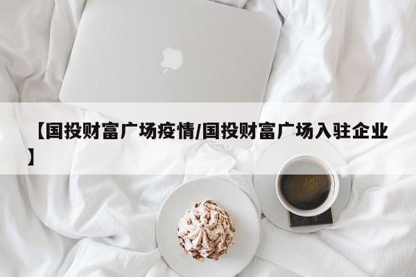 【国投财富广场疫情/国投财富广场入驻企业】