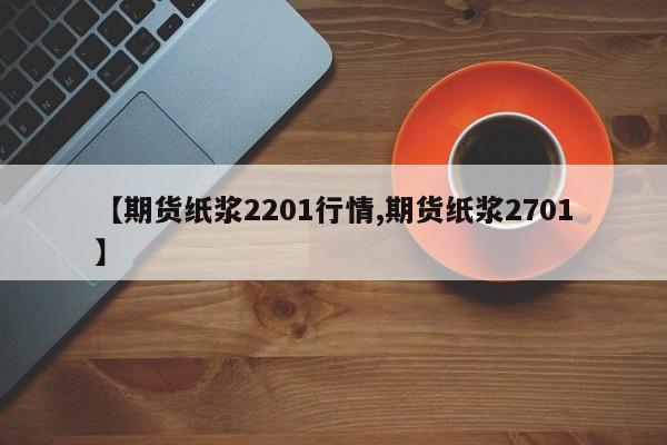 【期货纸浆2201行情,期货纸浆2701】