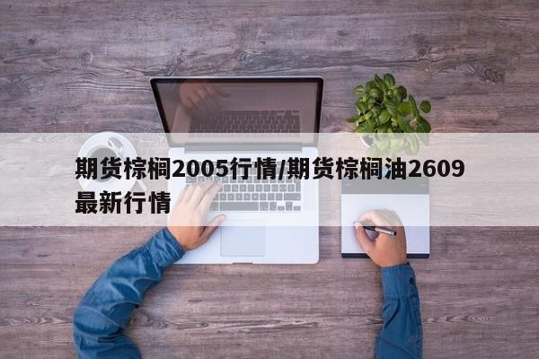 期货棕榈2005行情/期货棕榈油2609最新行情