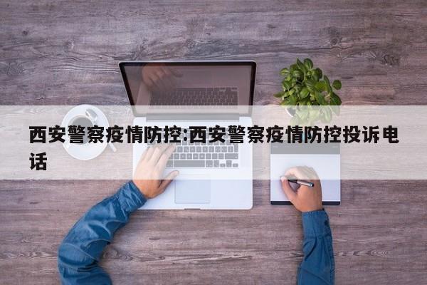 西安警察疫情防控:西安警察疫情防控投诉电话
