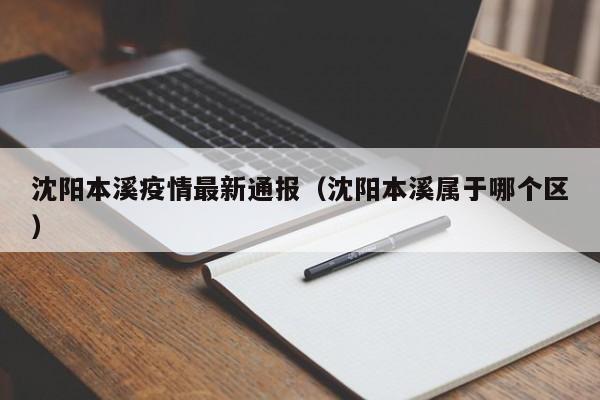 沈阳本溪疫情最新通报(沈阳本溪属于哪个区)