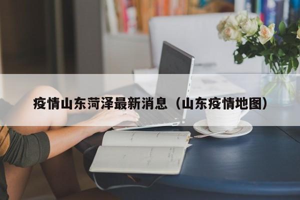 疫情山东菏泽最新消息(山东疫情地图)