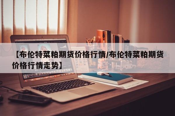 【布伦特菜粕期货价格行情/布伦特菜粕期货价格行情走势】
