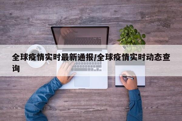 全球疫情实时最新通报/全球疫情实时动态查询
