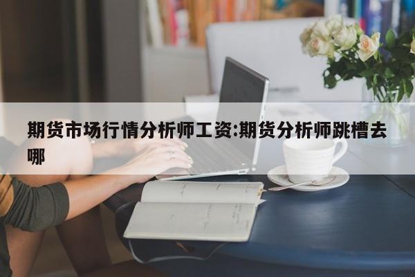 期货市场行情分析师工资:期货分析师跳槽去哪