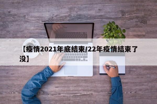 【疫情2021年底结束/22年疫情结束了没】