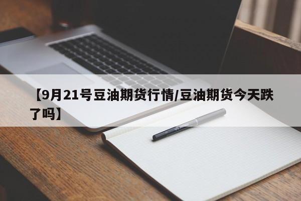 【9月21号豆油期货行情/豆油期货今天跌了吗】