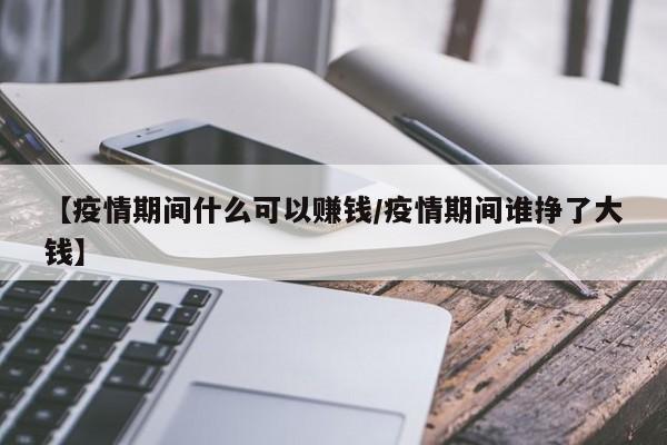 【疫情期间什么可以赚钱/疫情期间谁挣了大钱】