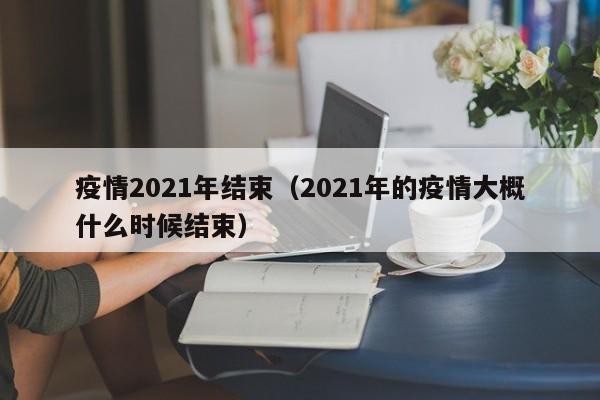 疫情2021年结束(2021年的疫情大概什么时候结束)