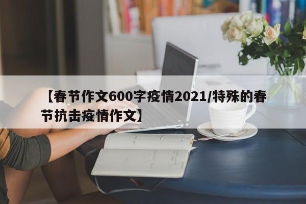 【春节作文600字疫情2021/特殊的春节抗击疫情作文】